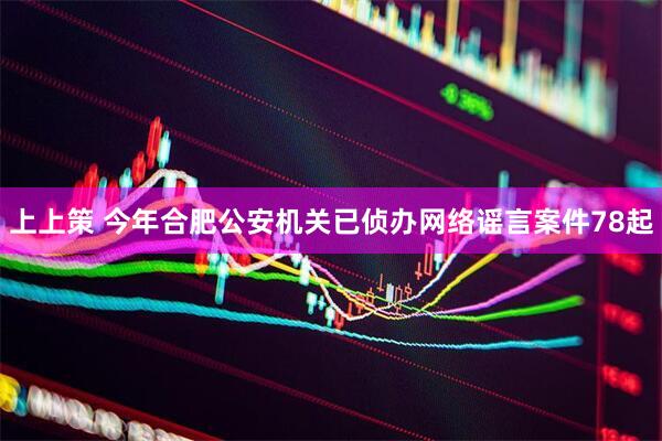 上上策 今年合肥公安机关已侦办网络谣言案件78起
