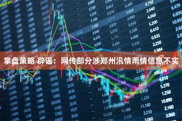 掌盘策略 辟谣：网传部分涉郑州汛情雨情信息不实