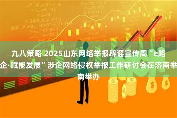 九八策略 2025山东网络举报辟谣宣传周“e路护企·赋能发展”涉企网络侵权举报工作研讨会在济南举办