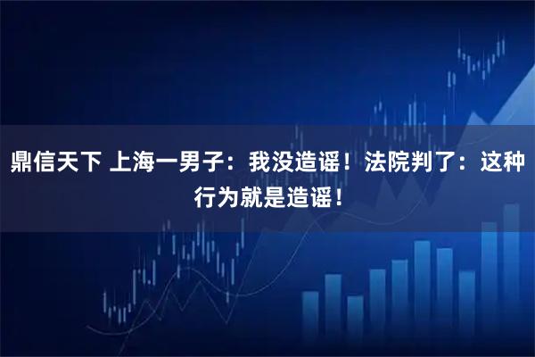 鼎信天下 上海一男子：我没造谣！法院判了：这种行为就是造谣！