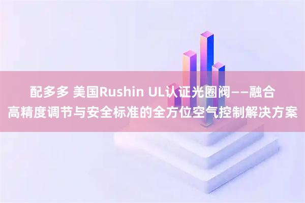 配多多 美国Rushin UL认证光圈阀——融合高精度调节与安全标准的全方位空气控制解决方案