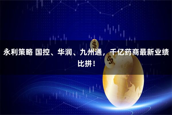 永利策略 国控、华润、九州通，千亿药商最新业绩比拼！