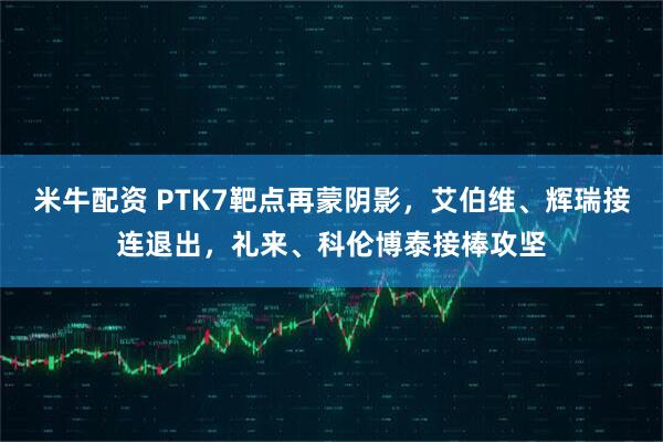 米牛配资 PTK7靶点再蒙阴影，艾伯维、辉瑞接连退出，礼来、科伦博泰接棒攻坚