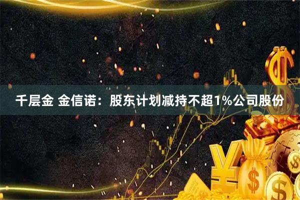 千层金 金信诺：股东计划减持不超1%公司股份