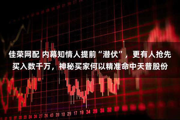 佳荣网配 内幕知情人提前“潜伏”，更有人抢先买入数千万，神秘买家何以精准命中天普股份