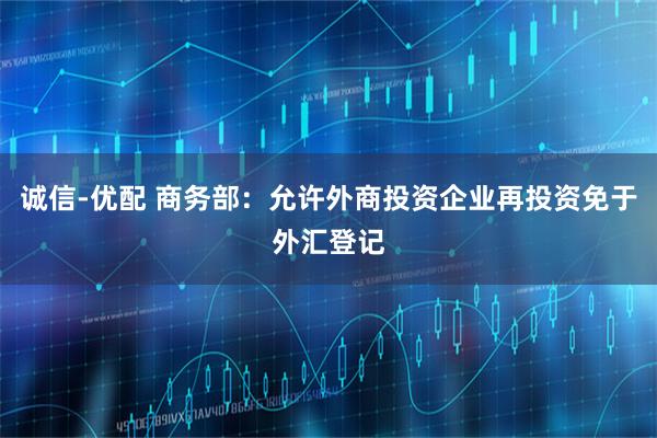 诚信-优配 商务部:允许外商投资企业再投资免于外汇登记