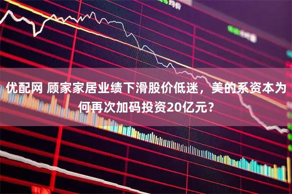 优配网 顾家家居业绩下滑股价低迷,美的系资本为何再次加码投资20亿元?