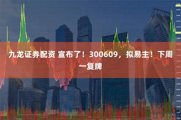 九龙证券配资 宣布了!300609,拟易主!下周一复牌
