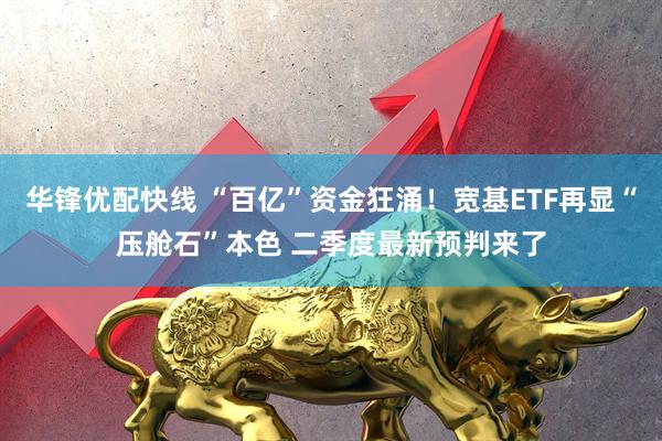 华锋优配快线 “百亿”资金狂涌！宽基ETF再显“压舱石”本色 二季度最新预判来了