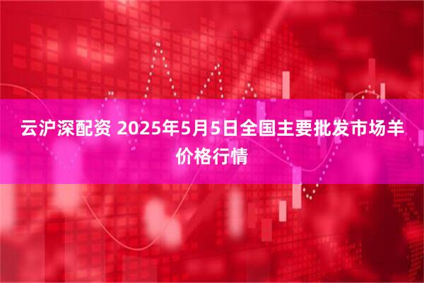 云沪深配资 2025年5月5日全国主要批发市场羊价格行情