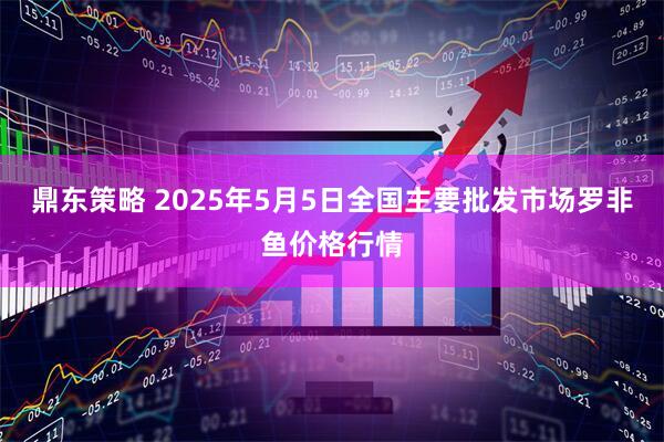 鼎东策略 2025年5月5日全国主要批发市场罗非鱼价格行情