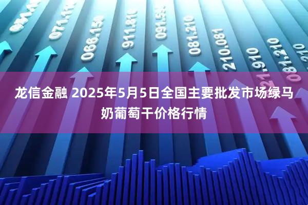 龙信金融 2025年5月5日全国主要批发市场绿马奶葡萄干价格行情