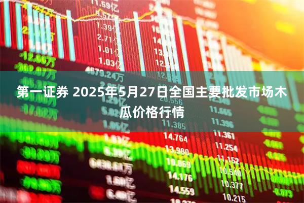第一证券 2025年5月27日全国主要批发市场木瓜价格行情