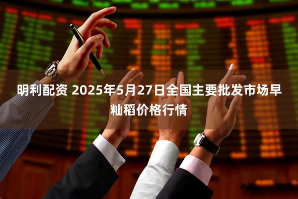 明利配资 2025年5月27日全国主要批发市场早籼稻价格行情