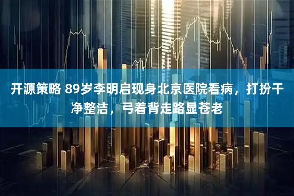 开源策略 89岁李明启现身北京医院看病,打扮干净整洁,弓着背走路显苍老