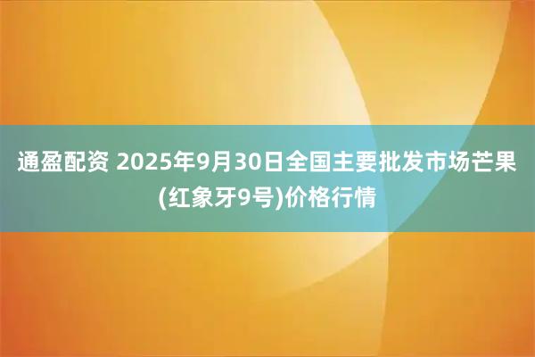 通盈配资 2025年9月30日全国主要批发市场芒果(红象牙9号)价格行情