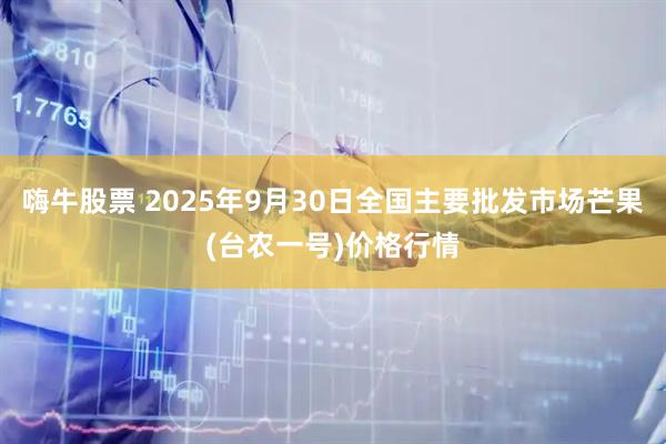 嗨牛股票 2025年9月30日全国主要批发市场芒果(台农一号)价格行情