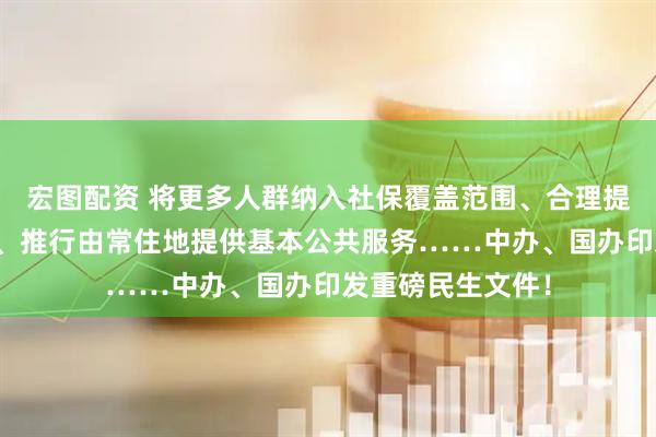 宏图配资 将更多人群纳入社保覆盖范围、合理提高最低工资标准、推行由常住地提供基本公共服务……中办、国办印发重磅民生文件!