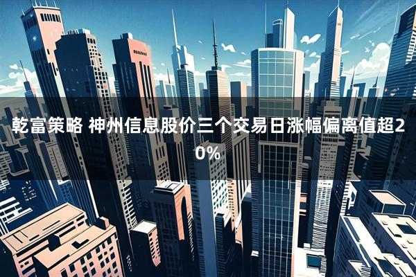 乾富策略 神州信息股价三个交易日涨幅偏离值超20%
