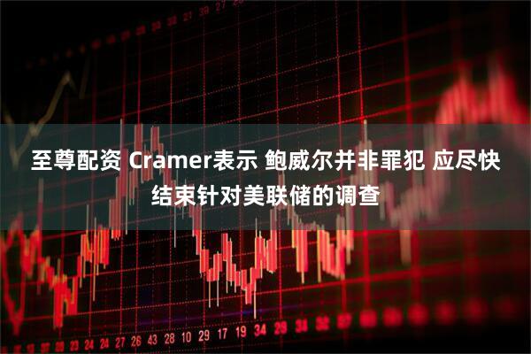 至尊配资 Cramer表示 鲍威尔并非罪犯 应尽快结束针对美联储的调查