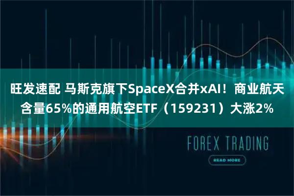 旺发速配 马斯克旗下SpaceX合并xAI！商业航天含量65%的通用航空ETF（159231）大涨2%