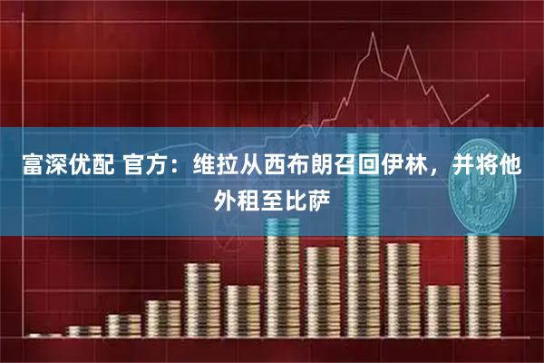 富深优配 官方：维拉从西布朗召回伊林，并将他外租至比萨