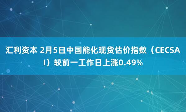 汇利资本 2月5日中国能化现货估价指数（CECSAI）较前一工作日上涨0.49%