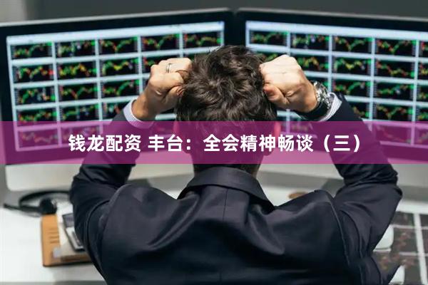钱龙配资 丰台：全会精神畅谈（三）