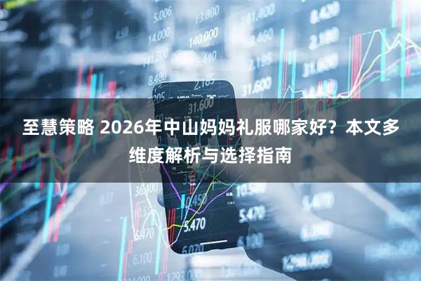 至慧策略 2026年中山妈妈礼服哪家好？本文多维度解析与选择指南