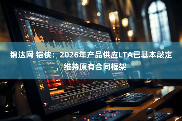 锦达网 铠侠：2026年产品供应LTA已基本敲定，维持原有合同框架