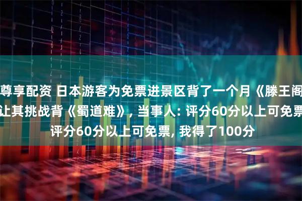 尊享配资 日本游客为免票进景区背了一个月《滕王阁序》, 网友喊话让其挑战背《蜀道难》, 当事人: 评分60分以上可免票, 我得了100分