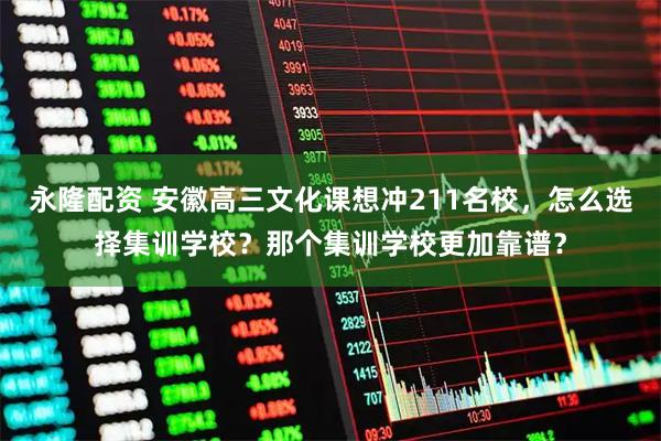 永隆配资 安徽高三文化课想冲211名校，怎么选择集训学校？那个集训学校更加靠谱？