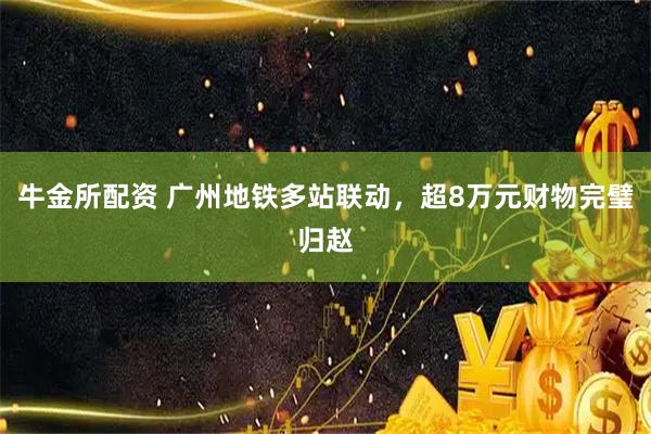 牛金所配资 广州地铁多站联动，超8万元财物完璧归赵