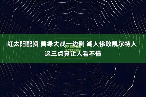 红太阳配资 黄绿大战一边倒 湖人惨败凯尔特人 这三点真让人看不懂