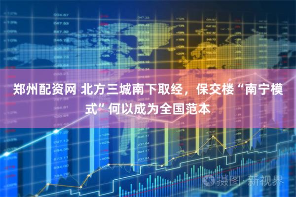 郑州配资网 北方三城南下取经,保交楼“南宁模式”何以成为全国范本