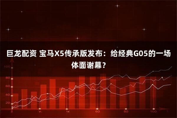 巨龙配资 宝马X5传承版发布：给经典G05的一场体面谢幕？