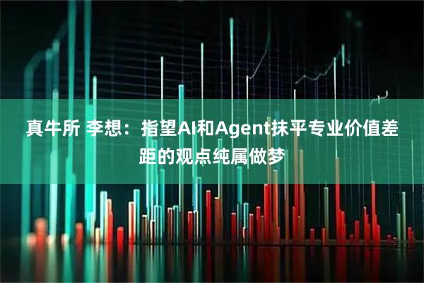 真牛所 李想：指望AI和Agent抹平专业价值差距的观点纯属做梦