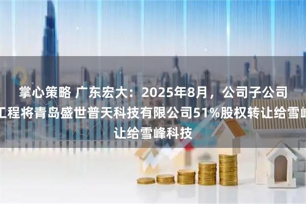 掌心策略 广东宏大：2025年8月，公司子公司宏大工程将青岛盛世普天科技有限公司51%股权转让给雪峰科技