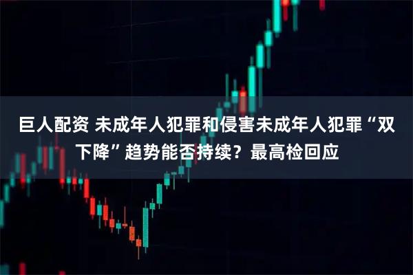 巨人配资 未成年人犯罪和侵害未成年人犯罪“双下降”趋势能否持续？最高检回应