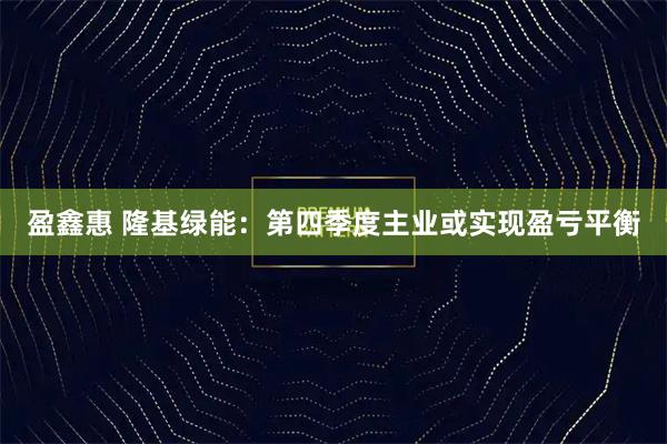 盈鑫惠 隆基绿能：第四季度主业或实现盈亏平衡