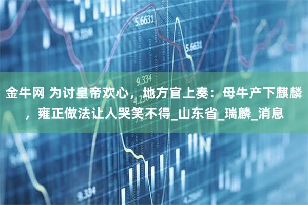 金牛网 为讨皇帝欢心，地方官上奏：母牛产下麒麟，雍正做法让人哭笑不得_山东省_瑞麟_消息