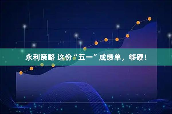 永利策略 这份“五一”成绩单，够硬！