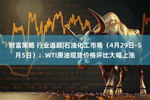 财富策略 行业追踪|石油化工市场（4月29日-5月5日）：WTI原油现货价格环比大幅上涨